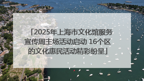2025年上海市文化馆服务宣传周主场活动启动 16个区的文化惠民活动精彩纷呈
