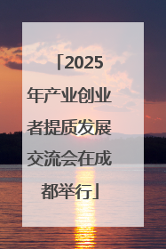 2025年产业创业者提质发展交流会在成都举行
