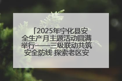 2025年宁化县安全生产月主题活动圆满举行——三级联动共筑安全防线 探索老区安全发展新路径