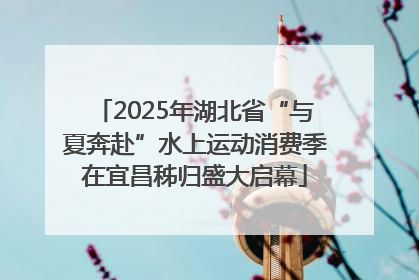 2025年湖北省“与夏奔赴”水上运动消费季在宜昌秭归盛大启幕
