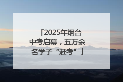 2025年烟台中考启幕，五万余名学子“赶考”