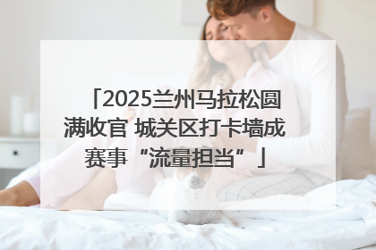 2025兰州马拉松圆满收官 城关区打卡墙成赛事“流量担当”