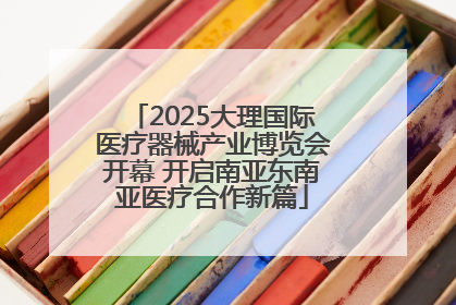 2025大理国际医疗器械产业博览会开幕 开启南亚东南亚医疗合作新篇