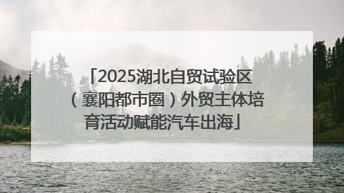 2025湖北自贸试验区（襄阳都市圈）外贸主体培育活动赋能汽车出海