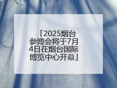 2025烟台参博会将于7月4日在烟台国际博览中心开幕