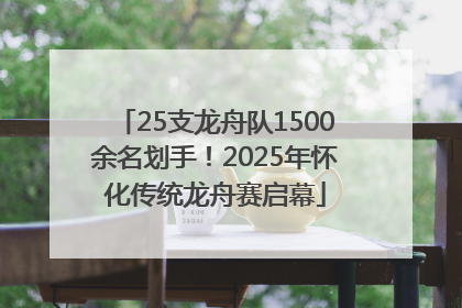 25支龙舟队1500余名划手！2025年怀化传统龙舟赛启幕