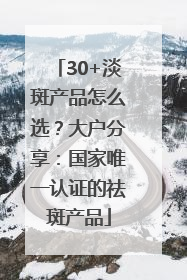 30+淡斑产品怎么选？大户分享：国家唯一认证的祛斑产品