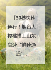 30秒快速通行！烟台大樱桃搭上山东高速“鲜速通道”