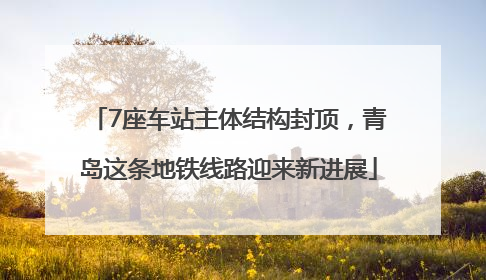 7座车站主体结构封顶，青岛这条地铁线路迎来新进展