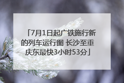 7月1日起广铁施行新的列车运行图 长沙至重庆东最快3小时53分