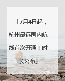 7月4日起，杭州最远国内航线首次开通！时长公布
