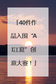 40件作品入围“AI江夏”创意大赛！