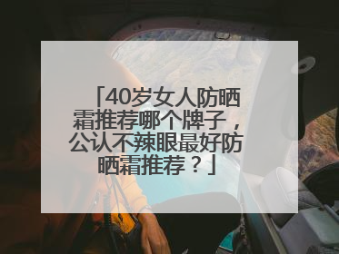 40岁女人防晒霜推荐哪个牌子，公认不辣眼最好防晒霜推荐？