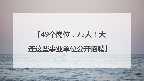 49个岗位，75人！大连这些事业单位公开招聘
