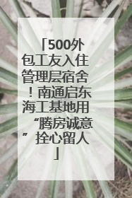 500外包工友入住管理层宿舍！南通启东海工基地用“腾房诚意”拴心留人