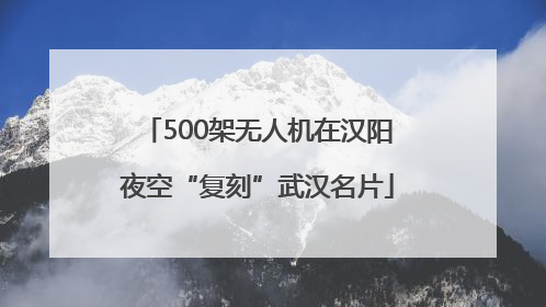 500架无人机在汉阳夜空“复刻”武汉名片