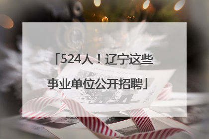 524人！辽宁这些事业单位公开招聘