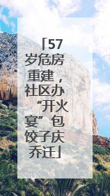 57岁危房重建，社区办“开火宴”包饺子庆乔迁