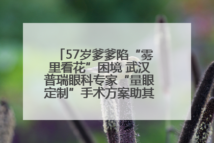 57岁爹爹陷“雾里看花”困境 武汉普瑞眼科专家“量眼定制”手术方案助其重见清晰视界