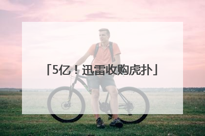 5亿！迅雷收购虎扑