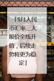 5月人民币汇率三大报价全线升值，后续走势将更为稳定