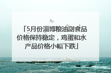 5月份淄博粮油副食品价格保持稳定，鸡蛋和水产品价格小幅下跌