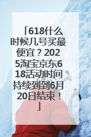 618什么时候几号买最便宜？2025淘宝京东618活动时间持续到到6月20日结束！