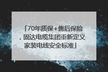 70年质保+售后保险，固达电缆集团重新定义家装电线安全标准