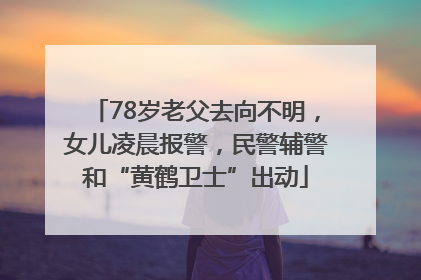 78岁老父去向不明，女儿凌晨报警，民警辅警和“黄鹤卫士”出动
