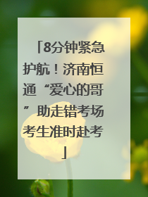 8分钟紧急护航！济南恒通“爱心的哥”助走错考场考生准时赴考