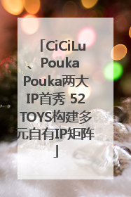 CiCiLu、Pouka Pouka两大IP首秀 52TOYS构建多元自有IP矩阵