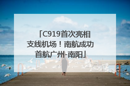 C919首次亮相支线机场！南航成功首航广州-南阳