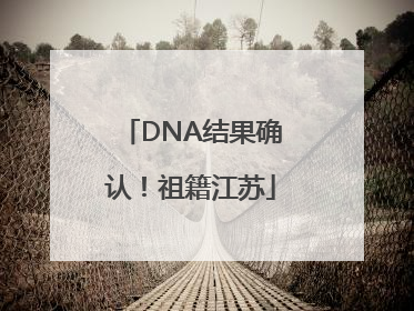 DNA结果确认！祖籍江苏