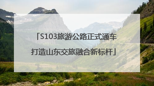 S103旅游公路正式通车 打造山东交旅融合新标杆